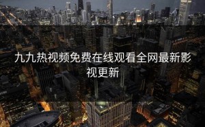 九九热视频免费在线观看全网最新影视更新
