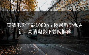 高清电影下载1080p全网最新影视更新，高清电影下载网推荐