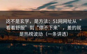 这不是玄学，是方法：51网网址从“看着舒服”到“停不下来”，差的就是热榜波动（一条讲透）
