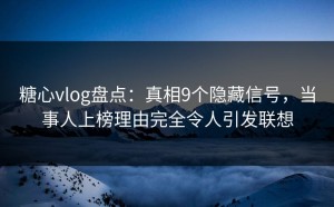 糖心vlog盘点：真相9个隐藏信号，当事人上榜理由完全令人引发联想