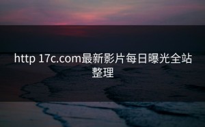 http 17c.com最新影片每日曝光全站整理