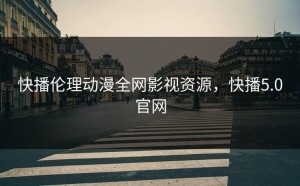 快播伦理动漫全网影视资源，快播5.0官网