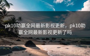 pk10助赢全网最新影视更新，pk10助赢全网最新影视更新了吗