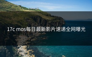 17c mos每日最新影片速递全网曝光