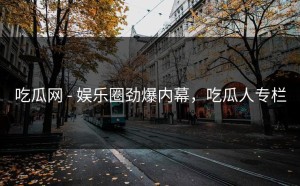 吃瓜网 - 娱乐圈劲爆内幕，吃瓜人专栏