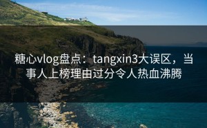 糖心vlog盘点：tangxin3大误区，当事人上榜理由过分令人热血沸腾