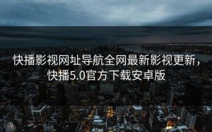 快播影视网址导航全网最新影视更新，快播5.0官方下载安卓版