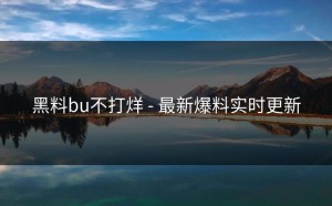 黑料bu不打烊 - 最新爆料实时更新