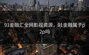 91金融汇全网影视资源，91金融属于p2p吗