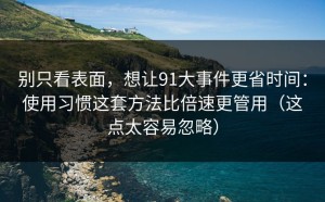 别只看表面，想让91大事件更省时间：使用习惯这套方法比倍速更管用（这点太容易忽略）