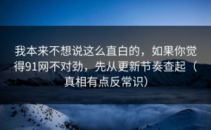 我本来不想说这么直白的，如果你觉得91网不对劲，先从更新节奏查起（真相有点反常识）