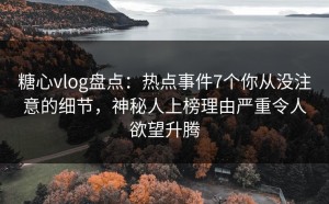 糖心vlog盘点：热点事件7个你从没注意的细节，神秘人上榜理由严重令人欲望升腾