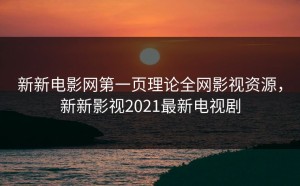新新电影网第一页理论全网影视资源，新新影视2021最新电视剧