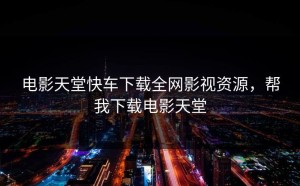 电影天堂快车下载全网影视资源，帮我下载电影天堂