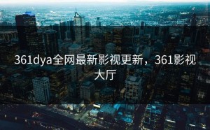 361dya全网最新影视更新，361影视大厅