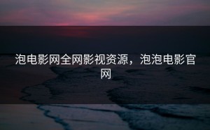 泡电影网全网影视资源，泡泡电影官网