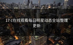 17 c在线观看每日明星动态全站整理更新