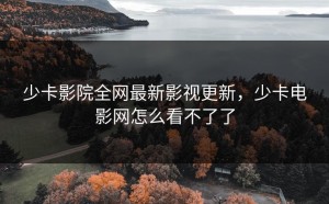 少卡影院全网最新影视更新，少卡电影网怎么看不了了
