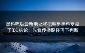 黑料吃瓜最新地址我把明星黑料复盘了3次结论：先看传播路径再下判断