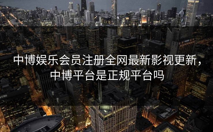 中博娱乐会员注册全网最新影视更新，中博平台是正规平台吗