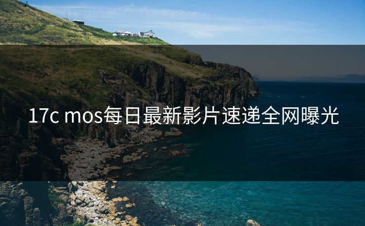 17c mos每日最新影片速递全网曝光