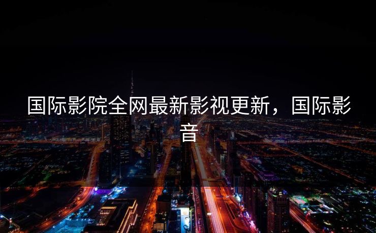 国际影院全网最新影视更新，国际影音