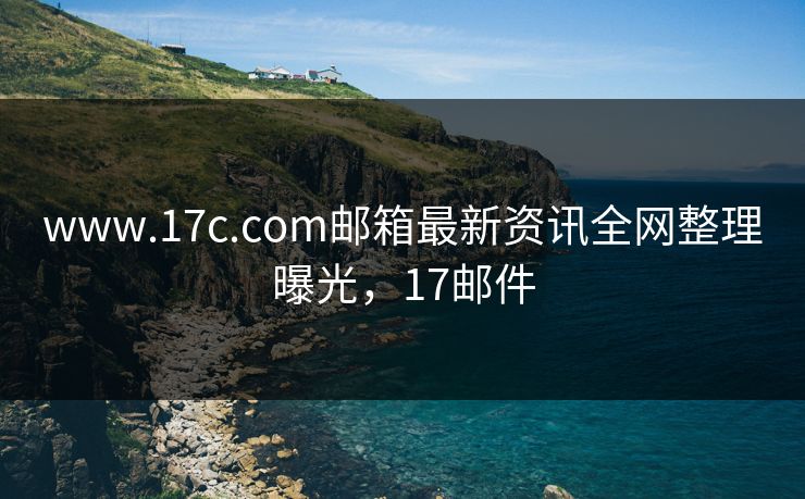 www.17c.com邮箱最新资讯全网整理曝光，17邮件