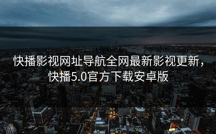 快播影视网址导航全网最新影视更新，快播5.0官方下载安卓版