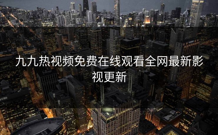 九九热视频免费在线观看全网最新影视更新