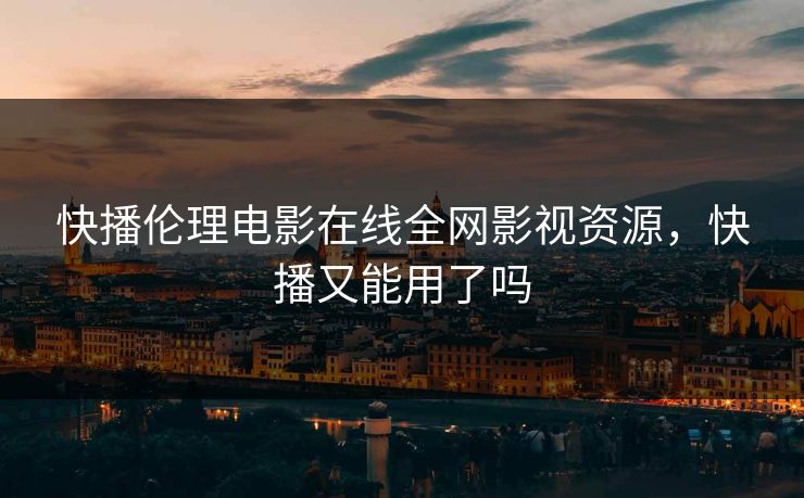 快播伦理电影在线全网影视资源，快播又能用了吗
