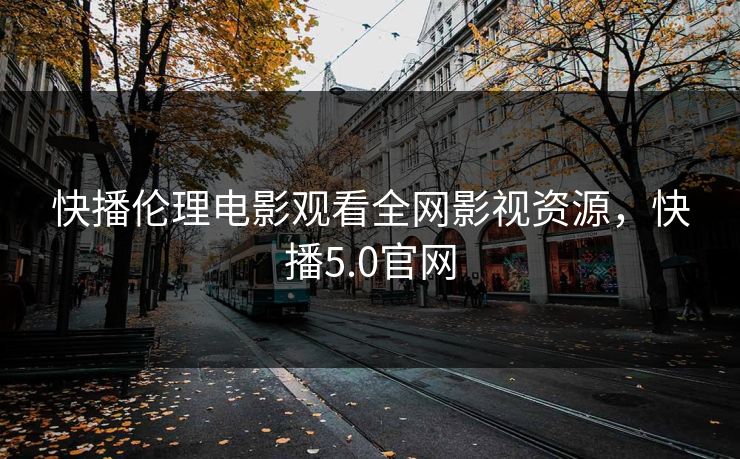 快播伦理电影观看全网影视资源，快播5.0官网