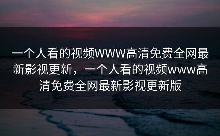 一个人看的视频WWW高清免费全网最新影视更新，一个人看的视频www高清免费全网最新影视更新版