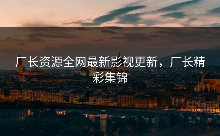 厂长资源全网最新影视更新，厂长精彩集锦