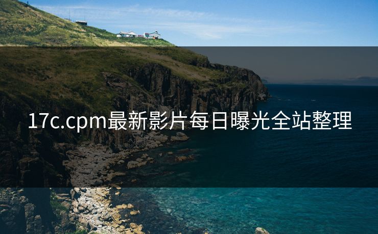 17c.cpm最新影片每日曝光全站整理 17c.cpm最新影片每日曝光全站整理