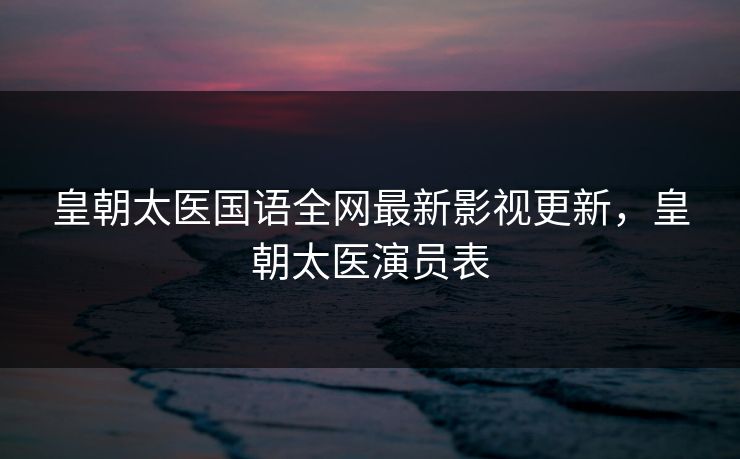 皇朝太医国语全网最新影视更新，皇朝太医演员表
