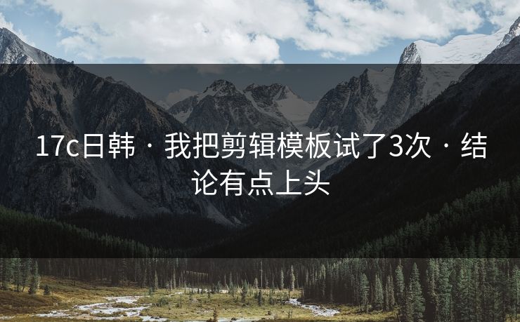 17c日韩 · 我把剪辑模板试了3次 · 结论有点上头 17c日韩 · 我把剪辑模板试了3次 · 结论有点上头