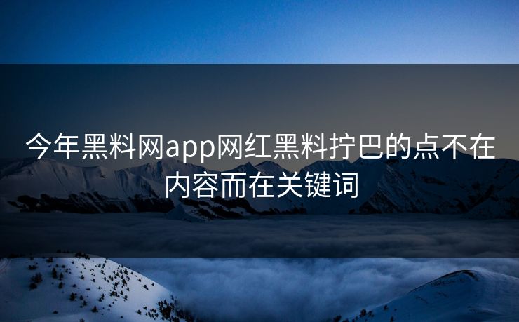 今年黑料网app网红黑料拧巴的点不在内容而在关键词