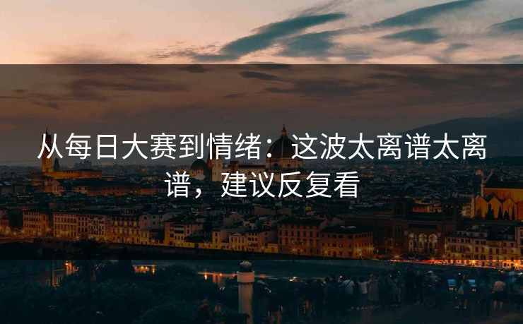 从每日大赛到情绪：这波太离谱太离谱，建议反复看