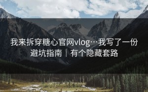 我来拆穿糖心官网vlog…我写了一份避坑指南｜有个隐藏套路