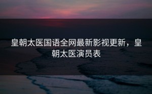 皇朝太医国语全网最新影视更新，皇朝太医演员表
