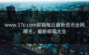 www.17c.com邮箱每日最新资讯全网曝光，最新邮箱大全