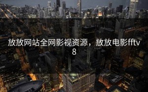 放放网站全网影视资源，放放电影fftv8