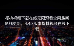 樱桃视频下载在线无限观看全网最新影视更新，4.4.3版本樱桃视频在线下载