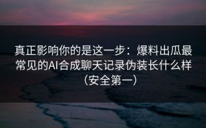 真正影响你的是这一步：爆料出瓜最常见的AI合成聊天记录伪装长什么样（安全第一）