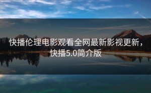 快播伦理电影观看全网最新影视更新，快播5.0简介版