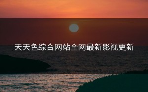天天色综合网站全网最新影视更新