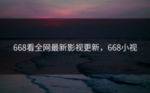 668看全网最新影视更新，668小视