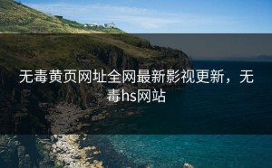 无毒黄页网址全网最新影视更新，无毒hs网站