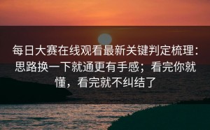 每日大赛在线观看最新关键判定梳理：思路换一下就通更有手感；看完你就懂，看完就不纠结了