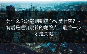 为什么你总能刷到糖心tv 美杜莎？ - 背后是短链跳转的危险点：最后一步才是关键